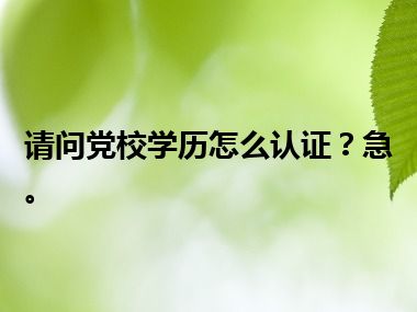 请问党校学历怎么认证？急。