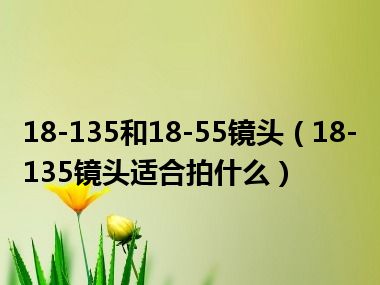 18-135和18-55镜头（18-135镜头适合拍什么）