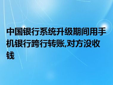 中国银行系统升级期间用手机银行跨行转账,对方没收钱