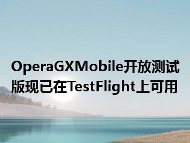 OperaGXMobile开放测试版现已在TestFlight上可用