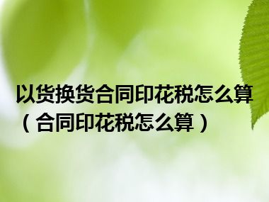 以货换货合同印花税怎么算（合同印花税怎么算）