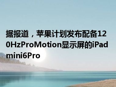 据报道，苹果计划发布配备120HzProMotion显示屏的iPadmini6Pro