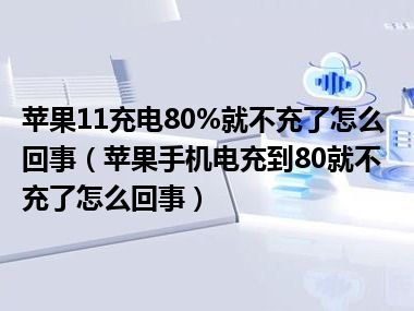 苹果11充电80%就不充了怎么回事（苹果手机电充到80就不充了怎么回事）