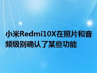 小米Redmi10X在照片和音频级别确认了某些功能