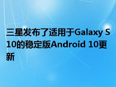 三星发布了适用于Galaxy S10的稳定版Android 10更新