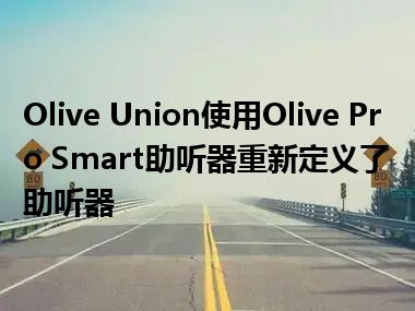 Olive Union使用Olive Pro Smart助听器重新定义了助听器