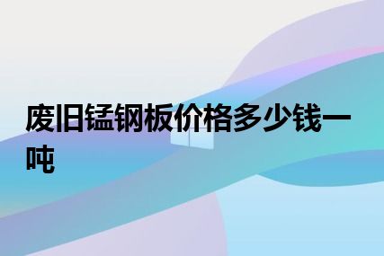 废旧锰钢板价格多少钱一吨