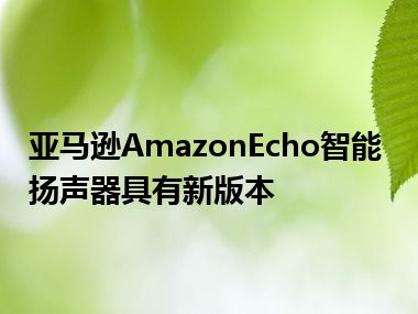 亚马逊AmazonEcho智能扬声器具有新版本