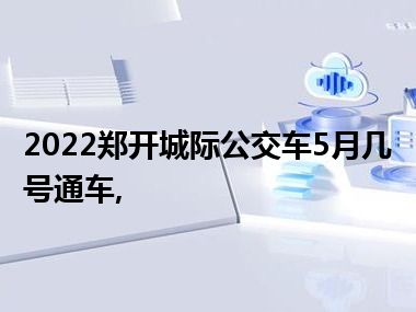 2022郑开城际公交车5月几号通车,