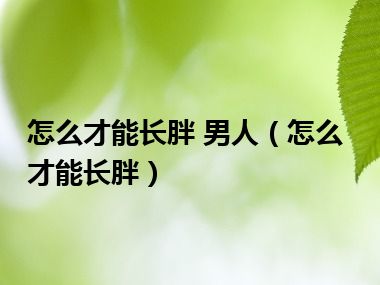 怎么才能长胖 男人（怎么才能长胖）