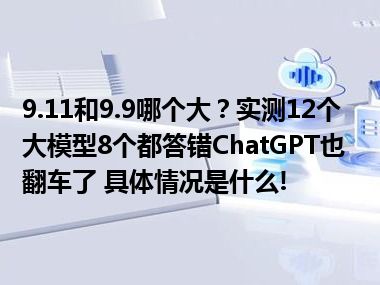 9.11和9.9哪个大？实测12个大模型8个都答错ChatGPT也翻车了 具体情况是什么!