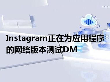 Instagram正在为应用程序的网络版本测试DM