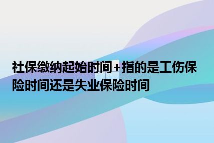 社保缴纳起始时间+指的是工伤保险时间还是失业保险时间