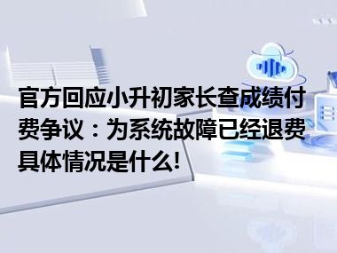 官方回应小升初家长查成绩付费争议：为系统故障已经退费 具体情况是什么!