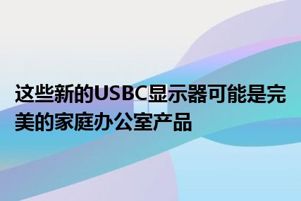 这些新的USBC显示器可能是完美的家庭办公室产品