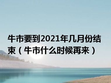 牛市要到2021年几月份结束（牛市什么时候再来）