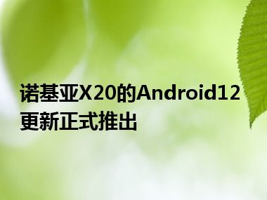 诺基亚X20的Android12更新正式推出