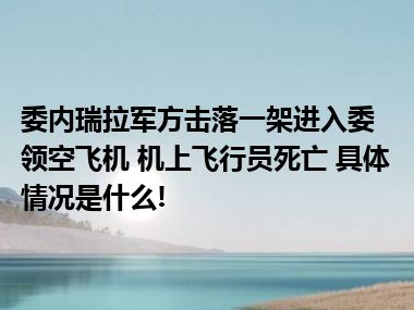 委内瑞拉军方击落一架进入委领空飞机 机上飞行员死亡 具体情况是什么!