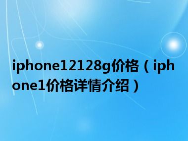 iphone12128g价格（iphone1价格详情介绍）