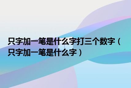 只字加一笔是什么字打三个数字（只字加一笔是什么字）