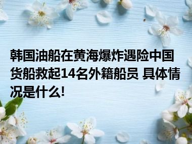 韩国油船在黄海爆炸遇险中国货船救起14名外籍船员 具体情况是什么!