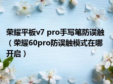 荣耀平板v7 pro手写笔防误触（荣耀60pro防误触模式在哪开启）