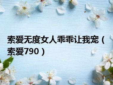 索爱无度女人乖乖让我宠（索爱790）