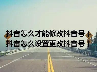 抖音怎么才能修改抖音号（抖音怎么设置更改抖音号）