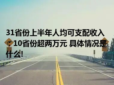 31省份上半年人均可支配收入：10省份超两万元 具体情况是什么!