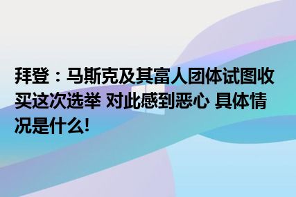 拜登：马斯克及其富人团体试图收买这次选举 对此感到恶心 具体情况是什么!