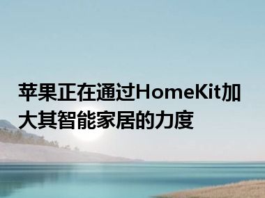 苹果正在通过HomeKit加大其智能家居的力度