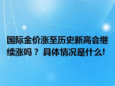 国际金价涨至历史新高会继续涨吗？ 具体情况是什么!