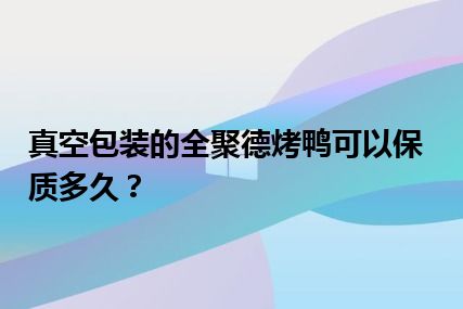 真空包装的全聚德烤鸭可以保质多久？