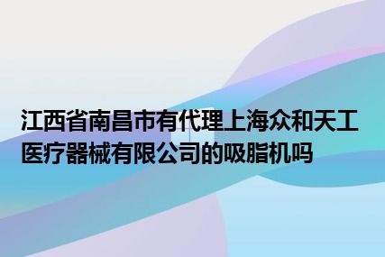 江西省南昌市有代理上海众和天工医疗器械有限公司的吸脂机吗