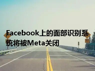 Facebook上的面部识别系统将被Meta关闭