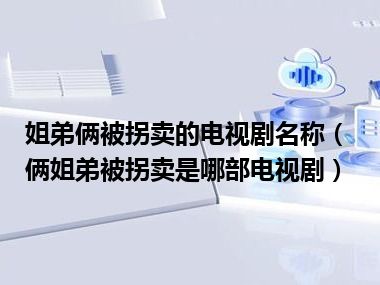 姐弟俩被拐卖的电视剧名称（俩姐弟被拐卖是哪部电视剧）