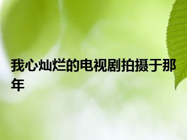 我心灿烂的电视剧拍摄于那年