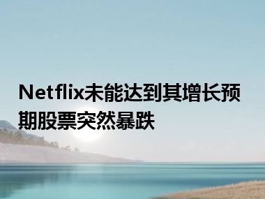 Netflix未能达到其增长预期股票突然暴跌