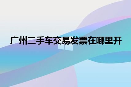 广州二手车交易发票在哪里开