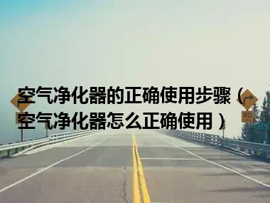 空气净化器的正确使用步骤（空气净化器怎么正确使用）