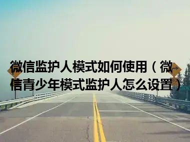 微信监护人模式如何使用（微信青少年模式监护人怎么设置）