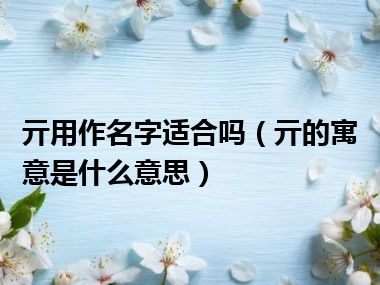 亓用作名字适合吗（亓的寓意是什么意思）