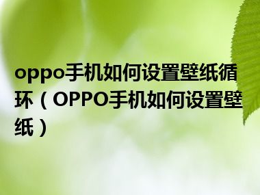 oppo手机如何设置壁纸循环（OPPO手机如何设置壁纸）