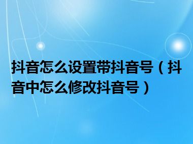 抖音怎么设置带抖音号（抖音中怎么修改抖音号）