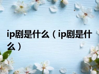 ip剧是什么（ip剧是什么）