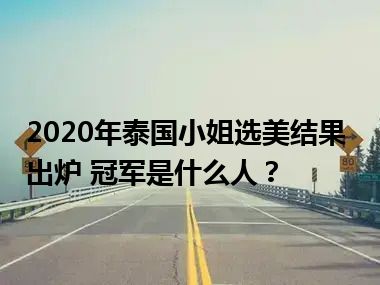 2020年泰国小姐选美结果出炉 冠军是什么人？