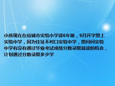 小孩现在在应城市实验小学读6年级，9月开学想上实验中学，因为住址不对口实验中学，想问问实验中学有没有通过毕业考试成绩分数录取就读的机会，计划通过分数录取多少学