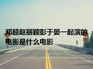 邓超赵丽颖彭于晏一起演的电影是什么电影