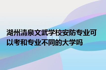 湖州清泉文武学校安防专业可以考和专业不同的大学吗