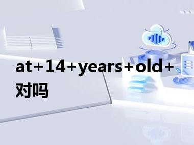 at+14+years+old+对吗